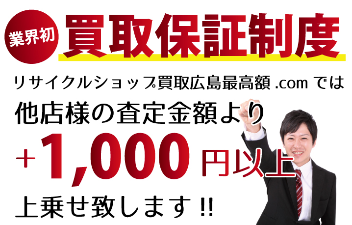 リサイクルショップ買取広島最高額.comでは、他店様の査定金額より+1,000円以上上乗せ致します！　業界初の買取保証制度です。