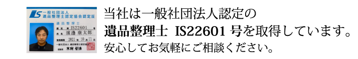 当社は一般社団法人認定の遺品整理士 IS22601号 を取得しています。
