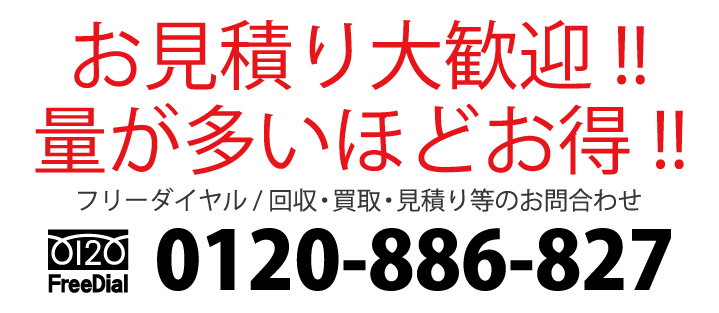 お見積り大歓迎!!　量が多いほどお得!!　フリーダイヤル / 回収・買取・見積り等のお問合わせ　電話：0120-886-827